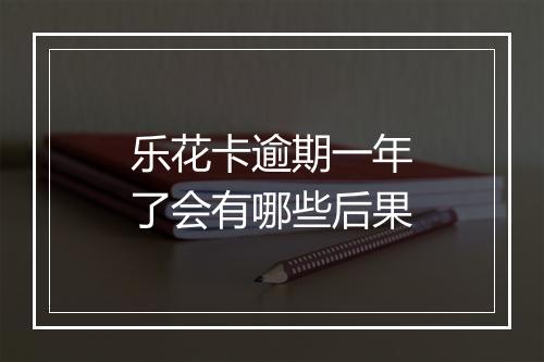 乐花卡逾期一年了会有哪些后果