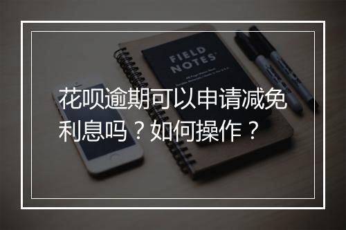 花呗逾期可以申请减免利息吗？如何操作？