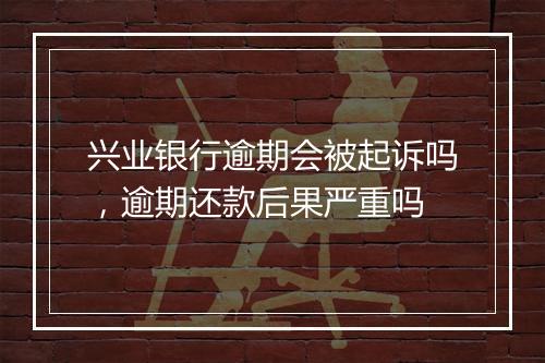 兴业银行逾期会被起诉吗，逾期还款后果严重吗