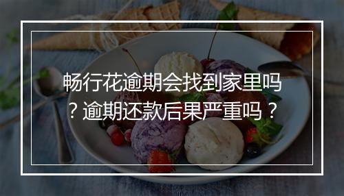 畅行花逾期会找到家里吗？逾期还款后果严重吗？