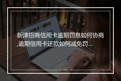 新津招商信用卡逾期罚息如何协商,逾期信用卡还款如何减免罚息