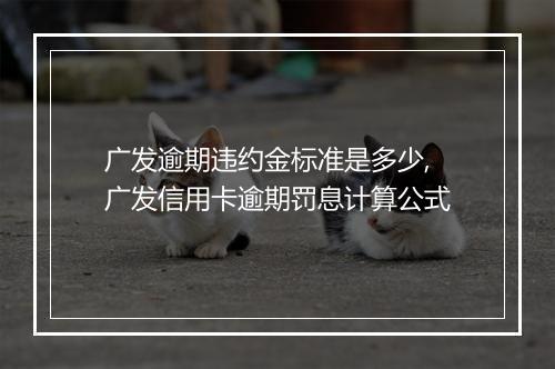 广发逾期违约金标准是多少,广发信用卡逾期罚息计算公式