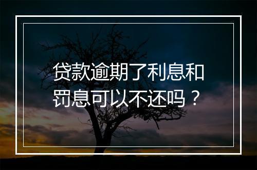 贷款逾期了利息和罚息可以不还吗？