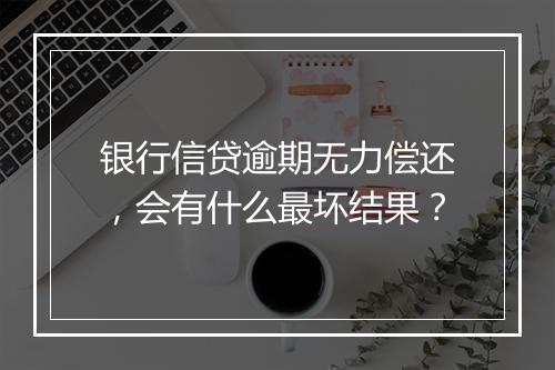 银行信贷逾期无力偿还，会有什么最坏结果？