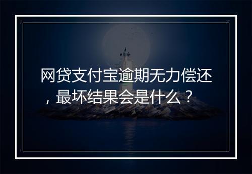 网贷支付宝逾期无力偿还，最坏结果会是什么？