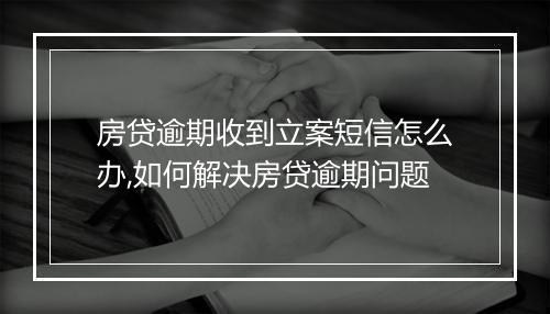 房贷逾期收到立案短信怎么办,如何解决房贷逾期问题
