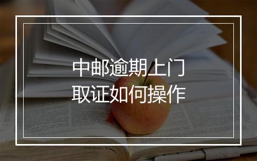 中邮逾期上门取证如何操作