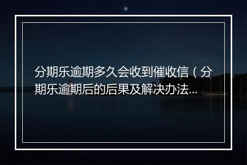 分期乐逾期多久会收到催收信（分期乐逾期后的后果及解决办法）