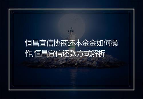 恒昌宜信协商还本金金如何操作,恒昌宜信还款方式解析