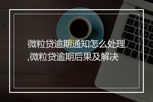 微粒贷逾期通知怎么处理,微粒贷逾期后果及解决