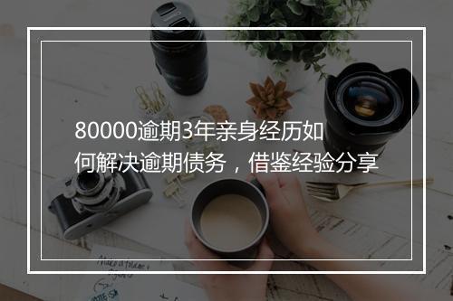 80000逾期3年亲身经历如何解决逾期债务，借鉴经验分享