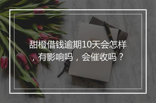 甜橙借钱逾期10天会怎样，有影响吗，会催收吗？