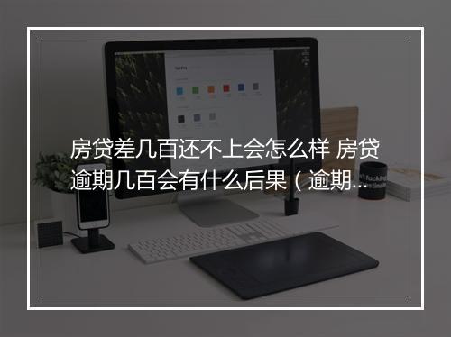 房贷差几百还不上会怎么样 房贷逾期几百会有什么后果（逾期还款处理方式详解）