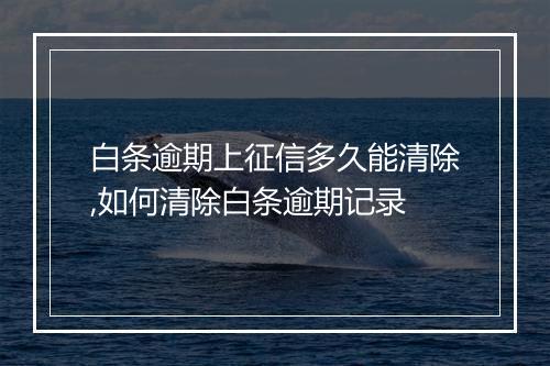 白条逾期上征信多久能清除,如何清除白条逾期记录