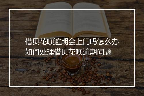 借贝花呗逾期会上门吗怎么办如何处理借贝花呗逾期问题