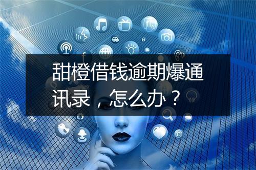 甜橙借钱逾期爆通讯录，怎么办？
