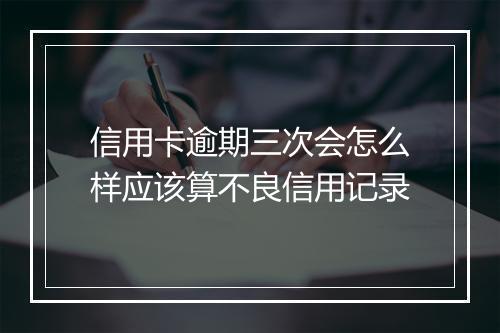 信用卡逾期三次会怎么样应该算不良信用记录