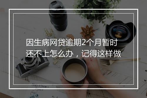 因生病网贷逾期2个月暂时还不上怎么办，记得这样做