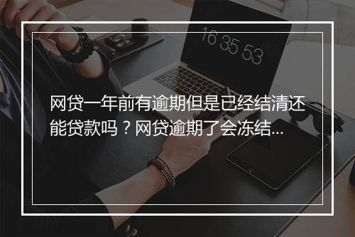 网贷一年前有逾期但是已经结清还能贷款吗？网贷逾期了会冻结银行卡和微信吗？