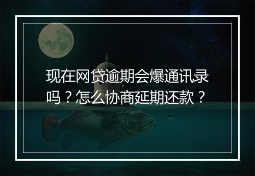 现在网贷逾期会爆通讯录吗？怎么协商延期还款？