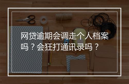 网贷逾期会调走个人档案吗？会狂打通讯录吗？