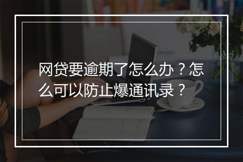 网贷要逾期了怎么办？怎么可以防止爆通讯录？