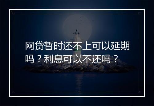 网贷暂时还不上可以延期吗？利息可以不还吗？