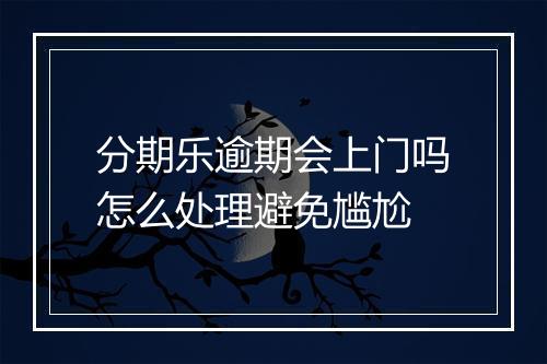 分期乐逾期会上门吗怎么处理避免尴尬
