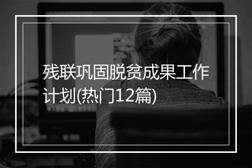 残联巩固脱贫成果工作计划(热门12篇)