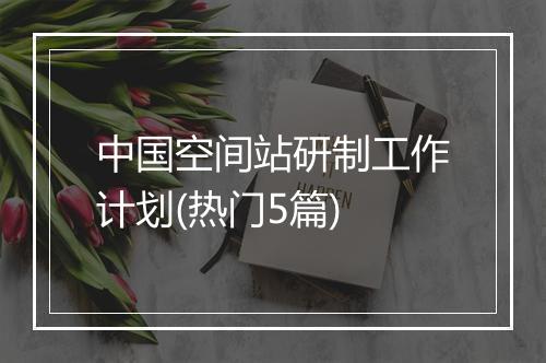 中国空间站研制工作计划(热门5篇)