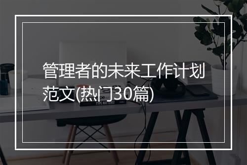 管理者的未来工作计划范文(热门30篇)