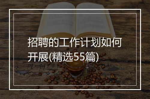招聘的工作计划如何开展(精选55篇)