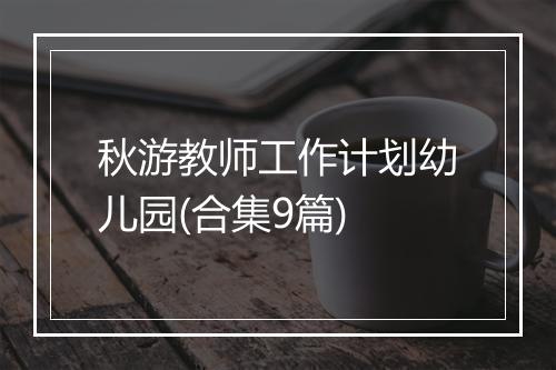秋游教师工作计划幼儿园(合集9篇)