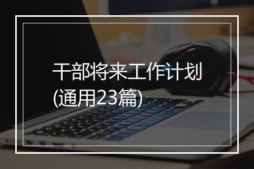 干部将来工作计划(通用23篇)