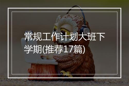 常规工作计划大班下学期(推荐17篇)