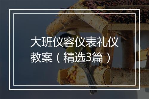 大班仪容仪表礼仪教案（精选3篇）