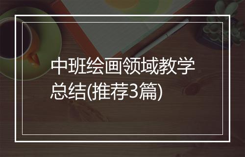 中班绘画领域教学总结(推荐3篇)