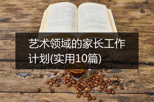 艺术领域的家长工作计划(实用10篇)