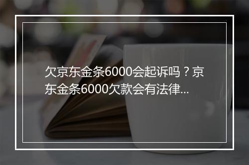 欠京东金条6000会起诉吗？京东金条6000欠款会有法律风险吗？
