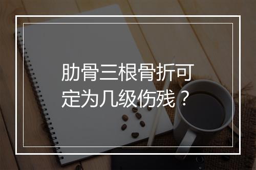 肋骨三根骨折可定为几级伤残？