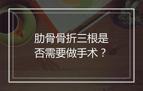 肋骨骨折三根是否需要做手术？