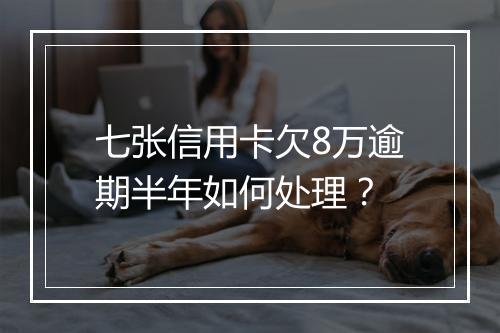 七张信用卡欠8万逾期半年如何处理？