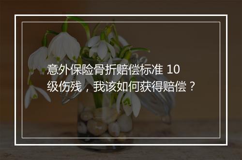 意外保险骨折赔偿标准 10 级伤残，我该如何获得赔偿？