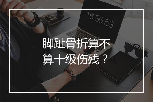 脚趾骨折算不算十级伤残？