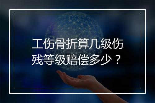 工伤骨折算几级伤残等级赔偿多少？