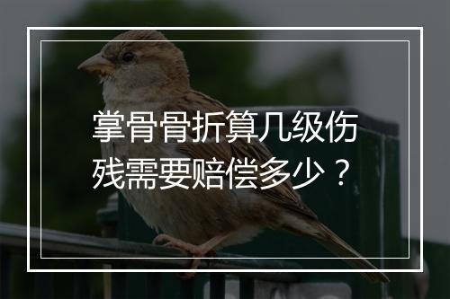 掌骨骨折算几级伤残需要赔偿多少？