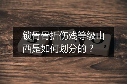 锁骨骨折伤残等级山西是如何划分的？