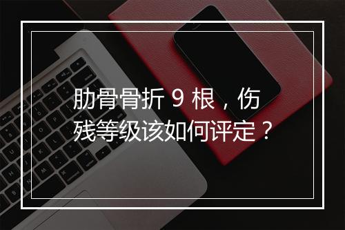 肋骨骨折 9 根，伤残等级该如何评定？