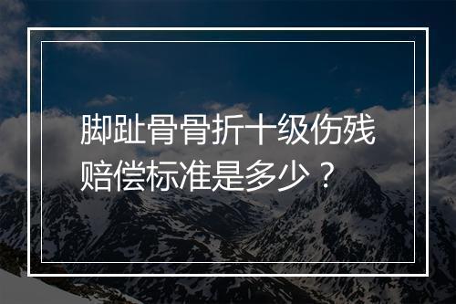 脚趾骨骨折十级伤残赔偿标准是多少？