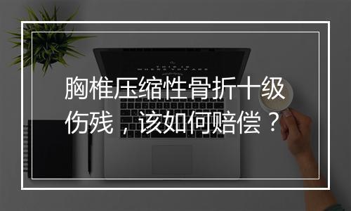 胸椎压缩性骨折十级伤残，该如何赔偿？